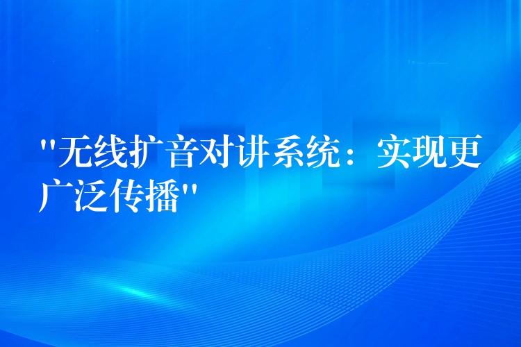 “无线扩音对讲系统:实现更广泛传播” “无线扩音对讲系统:实现更广泛传播”