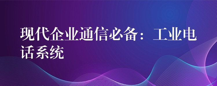  现代企业通信必备：工业电话系统