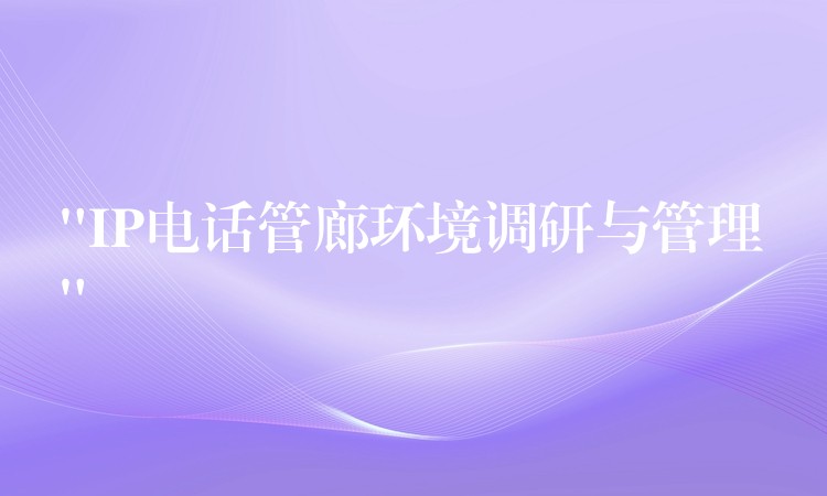  “IP电话管廊环境调研与管理”