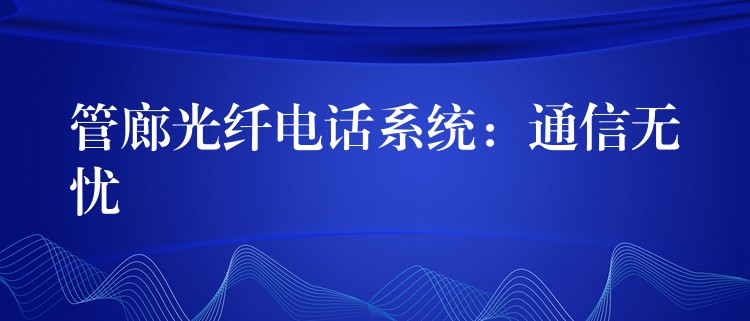 管廊光纤电话系统:通信无忧 管廊光纤电话系统:通信无忧