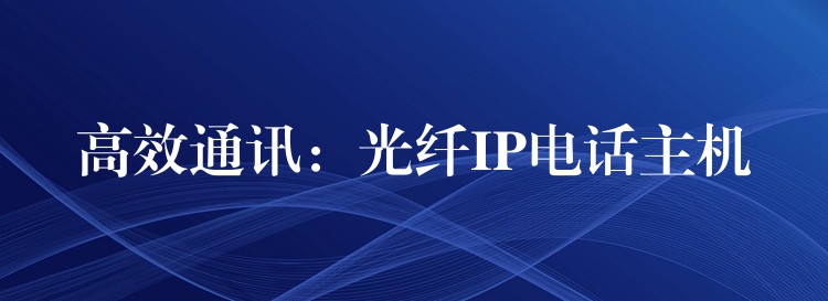  高效通讯：光纤IP电话主机