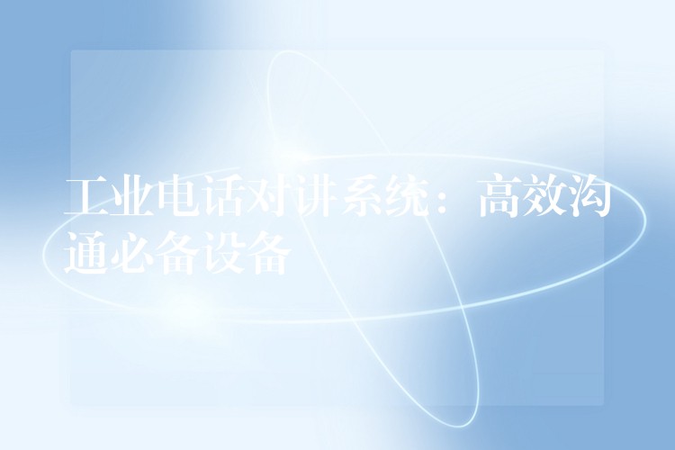 工业电话对讲系统:高效沟通必备设备 工业电话对讲系统:高效沟通必备设备