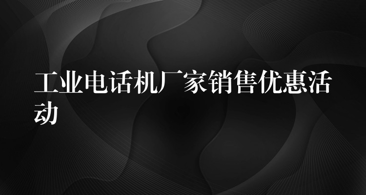  工业电话机厂家销售优惠活动