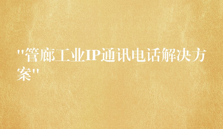 “管廊工业IP通讯电话解决方案” “管廊工业IP通讯电话解决方案”