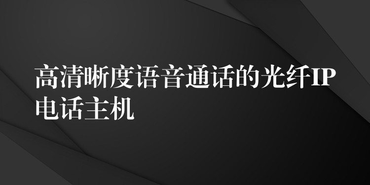 高清晰度语音通话的光纤IP电话主机 高清晰度语音通话的光纤IP电话主机