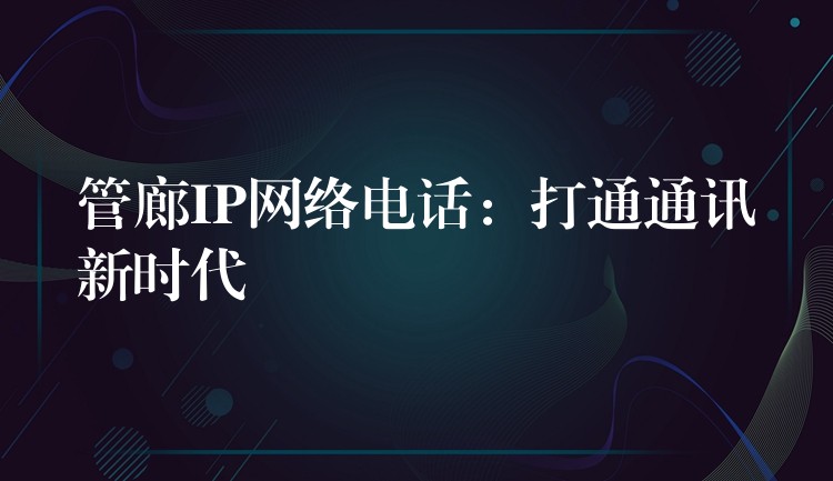 管廊IP网络电话:打通通讯新时代 管廊IP网络电话:打通通讯新时代