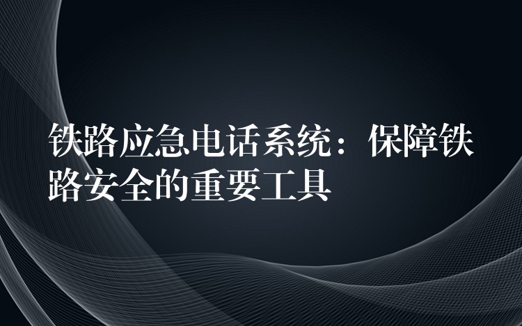  铁路应急电话系统：保障铁路安全的重要工具