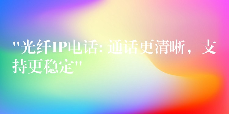“光纤IP电话: 通话更清晰,支持更稳定” “光纤IP电话: 通话更清晰,支持更稳定”