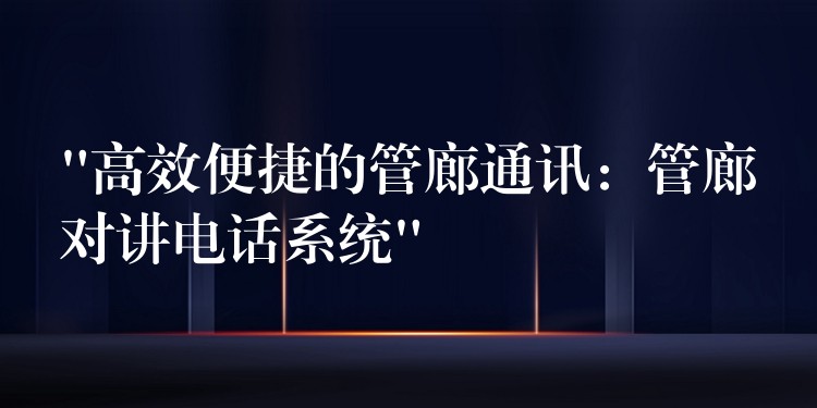 “高效便捷的管廊通讯:管廊对讲电话系统” “高效便捷的管廊通讯:管廊对讲电话系统”