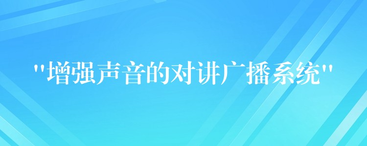  “增强声音的对讲广播系统”