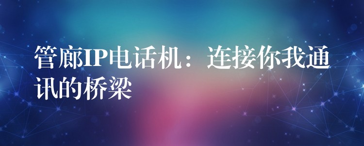 管廊IP电话机:连接你我通讯的桥梁 管廊IP电话机:连接你我通讯的桥梁