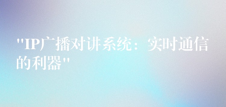 “IP广播对讲系统：实时通信的利器”