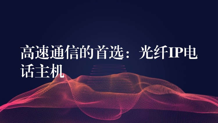 高速通信的首选:光纤IP电话主机 高速通信的首选:光纤IP电话主机