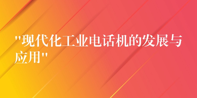 “现代化工业电话机的发展与应用” “现代化工业电话机的发展与应用”