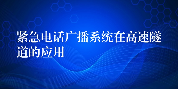 紧急电话广播系统在高速隧道的应用 紧急电话广播系统在高速隧道的应用