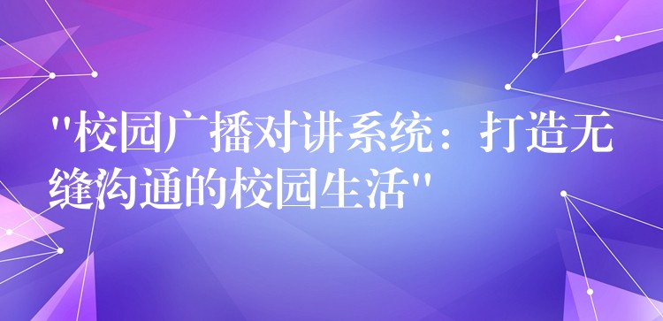 “校园广播对讲系统:打造无缝沟通的校园生活” “校园广播对讲系统:打造无缝沟通的校园生活”