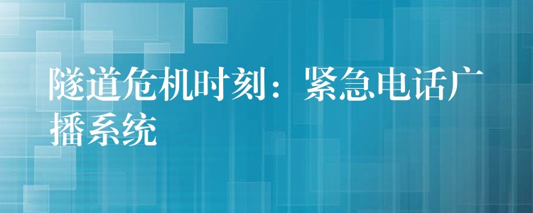 隧道危机时刻:紧急电话广播系统 隧道危机时刻:紧急电话广播系统