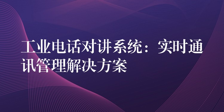  工业电话对讲系统：实时通讯管理解决方案