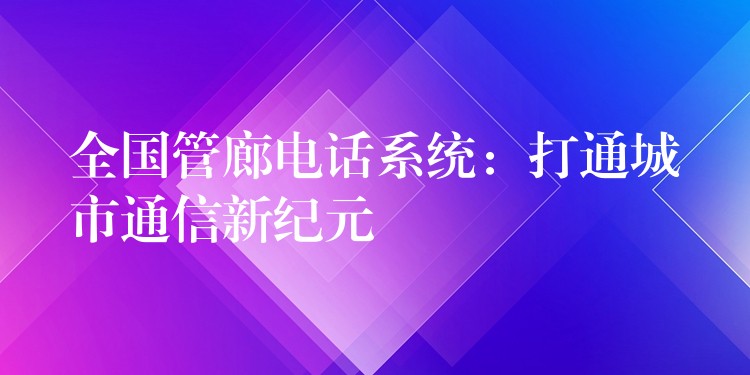 全国管廊电话系统:打通城市通信新纪元 全国管廊电话系统:打通城市通信新纪元