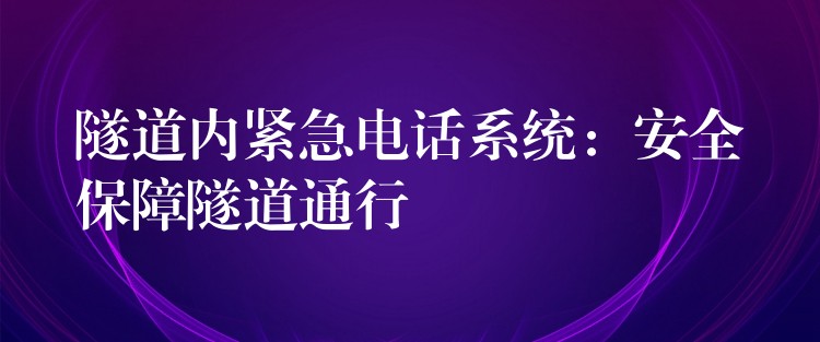 隧道内紧急电话系统:安全保障隧道通行 隧道内紧急电话系统:安全保障隧道通行