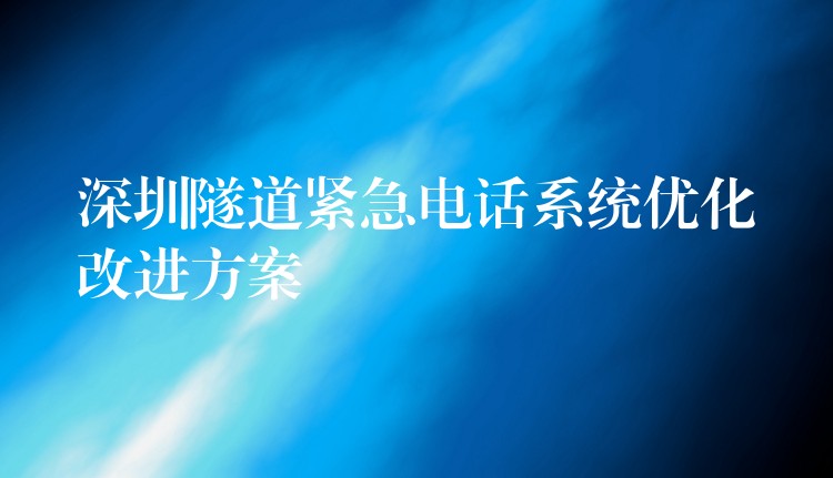 深圳隧道紧急电话系统优化改进方案 深圳隧道紧急电话系统优化改进方案