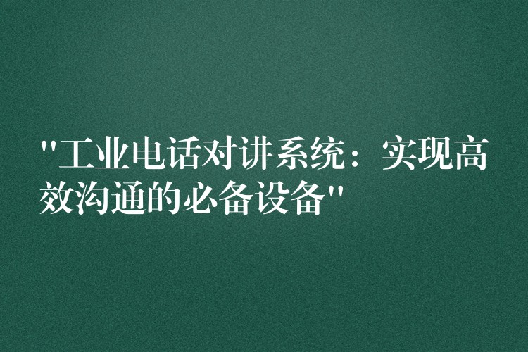  “工业电话对讲系统：实现高效沟通的必备设备”