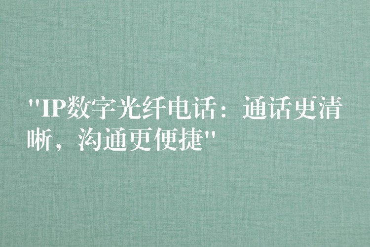 “IP数字光纤电话:通话更清晰,沟通更便捷” “IP数字光纤电话:通话更清晰,沟通更便捷”