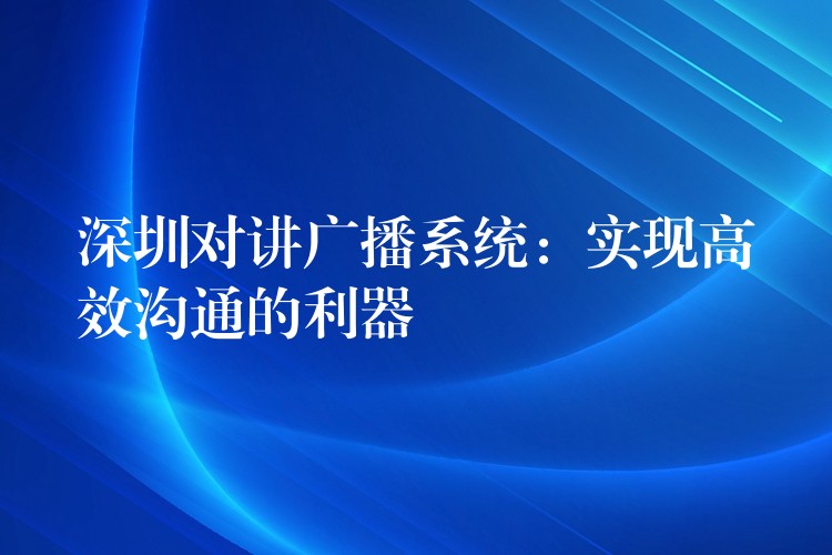 深圳对讲广播系统:实现高效沟通的利器 深圳对讲广播系统:实现高效沟通的利器