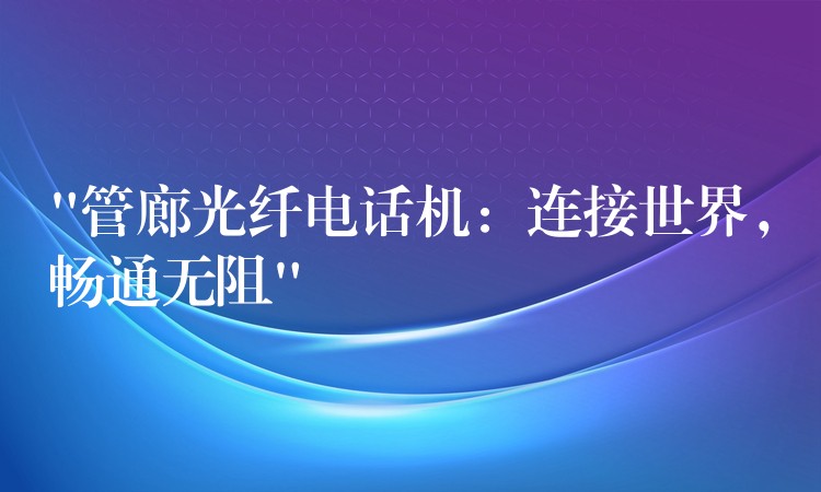  “管廊光纤电话机：连接世界，畅通无阻”
