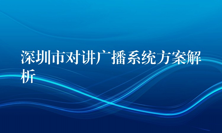 深圳市对讲广播系统方案解析 深圳市对讲广播系统方案解析
