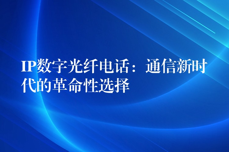 IP数字光纤电话:通信新时代的革命性选择 IP数字光纤电话:通信新时代的革命性选择