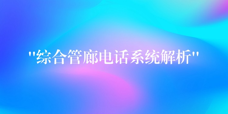 “综合管廊电话系统解析”