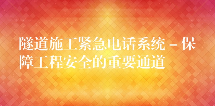  隧道施工紧急电话系统 – 保障工程安全的重要通道