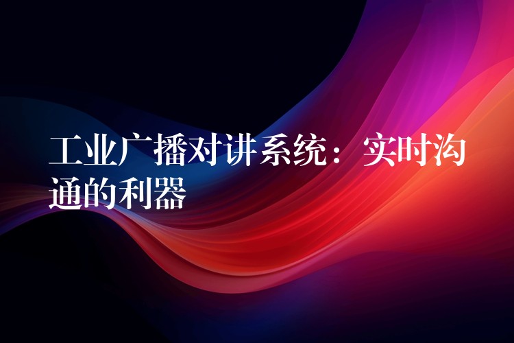 工业广播对讲系统:实时沟通的利器 工业广播对讲系统:实时沟通的利器