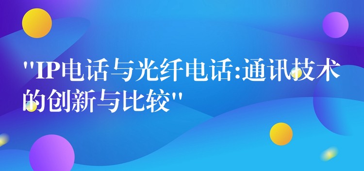 “IP电话与光纤电话:通讯技术的创新与比较” “IP电话与光纤电话:通讯技术的创新与比较”