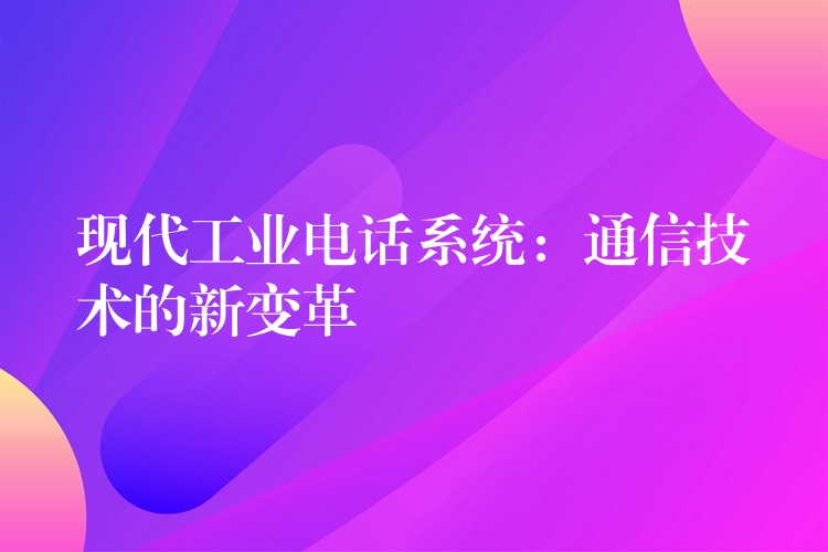 现代工业电话系统:通信技术的新变革 现代工业电话系统:通信技术的新变革