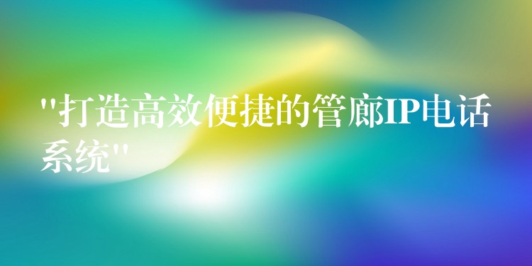  “打造高效便捷的管廊IP电话系统”