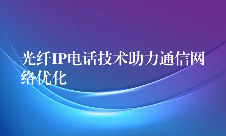 光纤IP电话技术助力通信网络优化 光纤IP电话技术助力通信网络优化