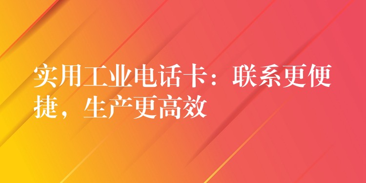 实用工业电话卡:联系更便捷,生产更高效 实用工业电话卡:联系更便捷,生产更高效