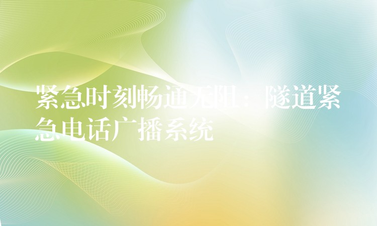  紧急时刻畅通无阻：隧道紧急电话广播系统