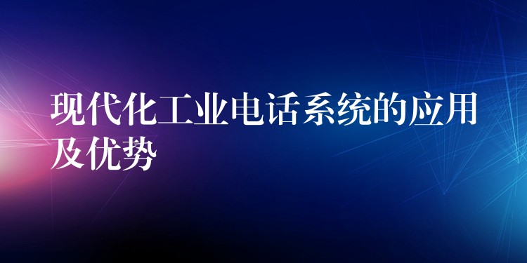 现代化工业电话系统的应用及优势 现代化工业电话系统的应用及优势