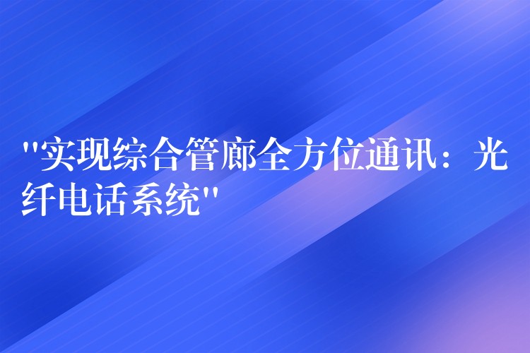  “实现综合管廊全方位通讯：光纤电话系统”