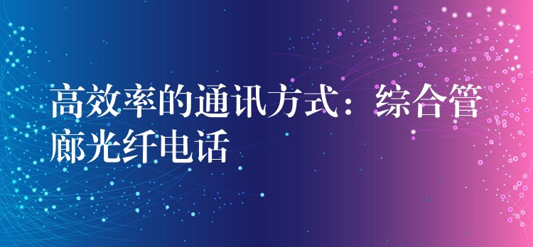  高效率的通讯方式：综合管廊光纤电话