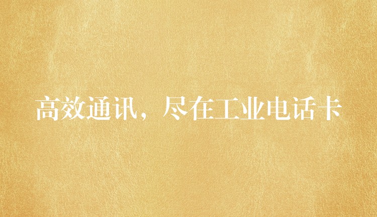  高效通讯，尽在工业电话卡