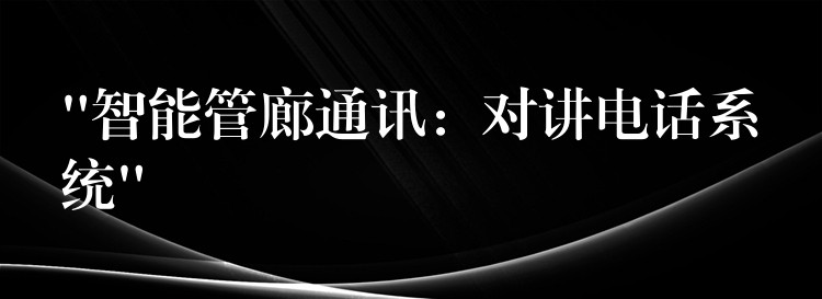  “智能管廊通讯：对讲电话系统”