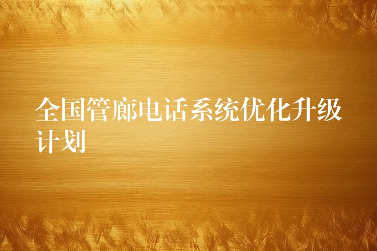 全国管廊电话系统优化升级计划 全国管廊电话系统优化升级计划