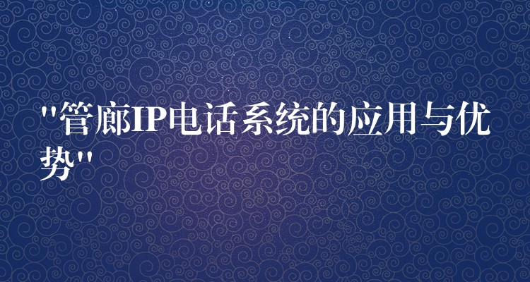 “管廊IP电话系统的应用与优势” “管廊IP电话系统的应用与优势”