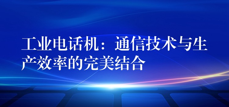 工业电话机：通信技术与生产效率的完美结合