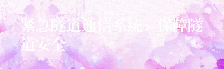 紧急隧道通信系统:保障隧道安全 紧急隧道通信系统:保障隧道安全