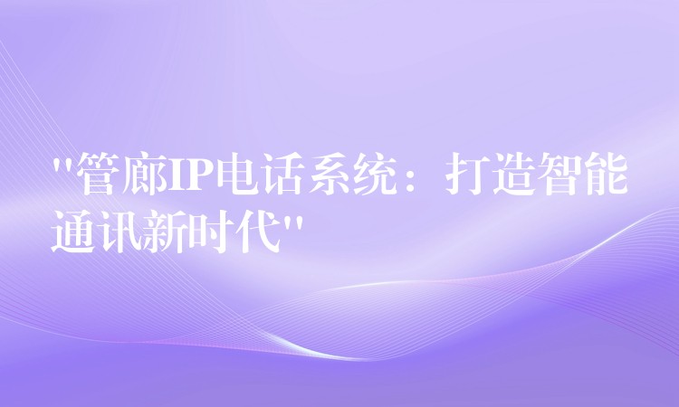 “管廊IP电话系统:打造智能通讯新时代” “管廊IP电话系统:打造智能通讯新时代”